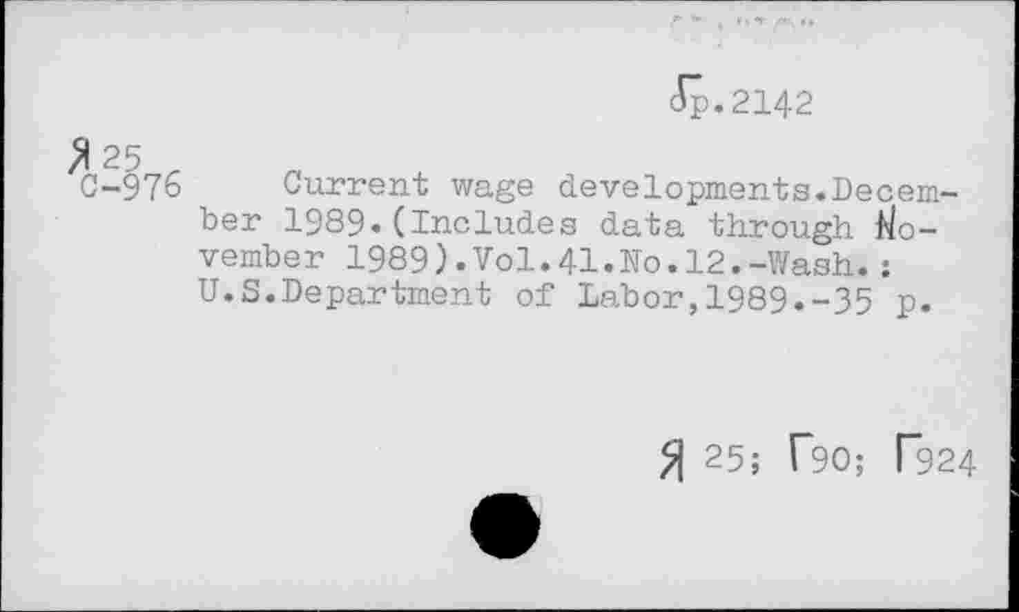 ﻿<Sp.2142
C-976 Current wage developments.December 1989.(Includes data through November 1989).Vol.41.Ko.12.-Wash.: U.S.Department of Labor,1989.-35 p.
» 25; T90; R24